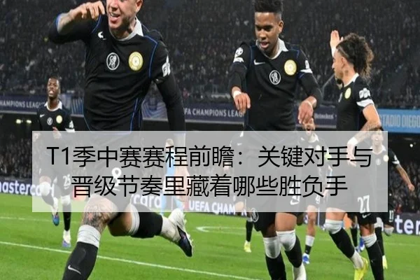 T1季中赛赛程前瞻：关键对手与晋级节奏里藏着哪些胜负手